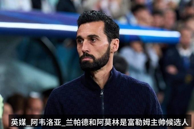 英媒_阿韦洛亚_兰帕德和阿莫林是富勒姆主帅候选人