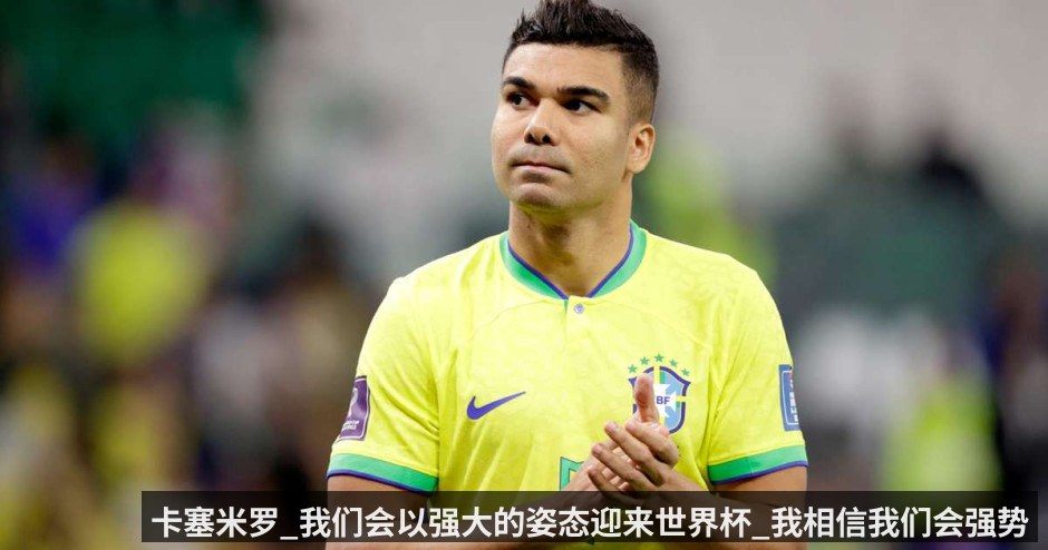 卡塞米罗_我们会以强大的姿态迎来世界杯_我相信我们会强势归来